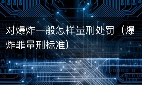 对爆炸一般怎样量刑处罚（爆炸罪量刑标准）