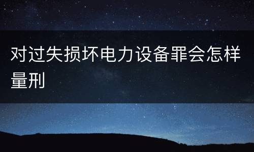 对过失损坏电力设备罪会怎样量刑