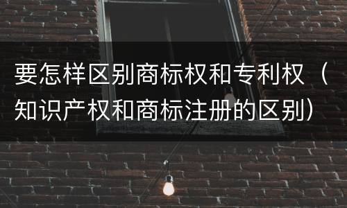 要怎样区别商标权和专利权（知识产权和商标注册的区别）