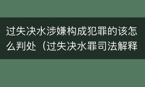 过失决水涉嫌构成犯罪的该怎么判处（过失决水罪司法解释）