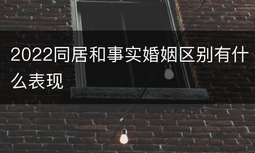 2022同居和事实婚姻区别有什么表现