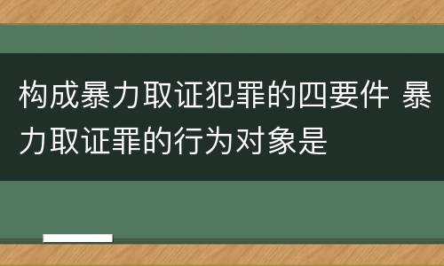 构成暴力取证犯罪的四要件 暴力取证罪的行为对象是