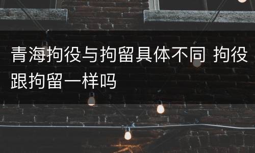 青海拘役与拘留具体不同 拘役跟拘留一样吗