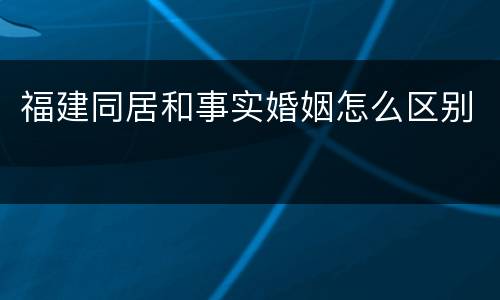 福建同居和事实婚姻怎么区别