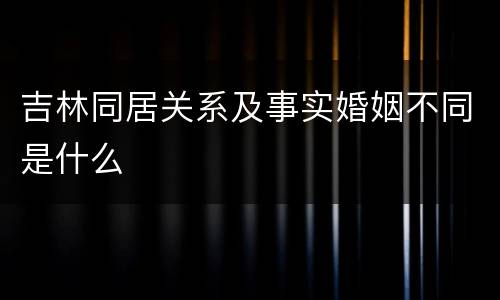 吉林同居关系及事实婚姻不同是什么