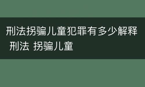 刑法拐骗儿童犯罪有多少解释 刑法 拐骗儿童