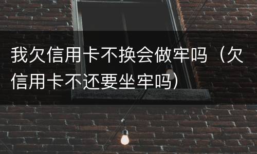 我欠信用卡不换会做牢吗（欠信用卡不还要坐牢吗）