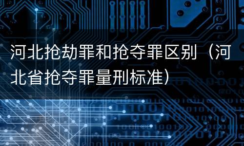 河北抢劫罪和抢夺罪区别（河北省抢夺罪量刑标准）