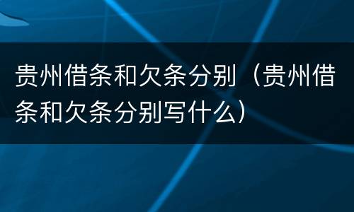 贵州借条和欠条分别（贵州借条和欠条分别写什么）