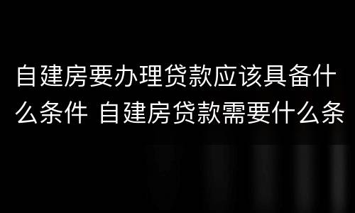 自建房要办理贷款应该具备什么条件 自建房贷款需要什么条件