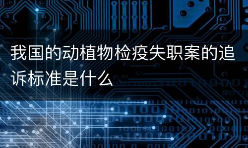 我国的动植物检疫失职案的追诉标准是什么