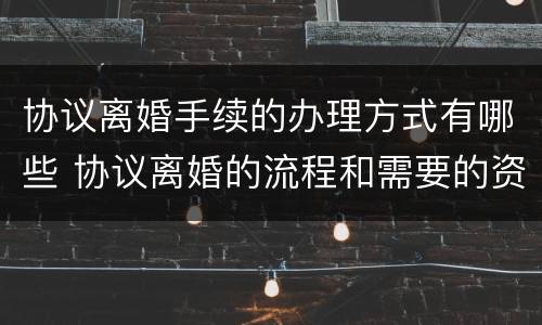 协议离婚手续的办理方式有哪些 协议离婚的流程和需要的资料