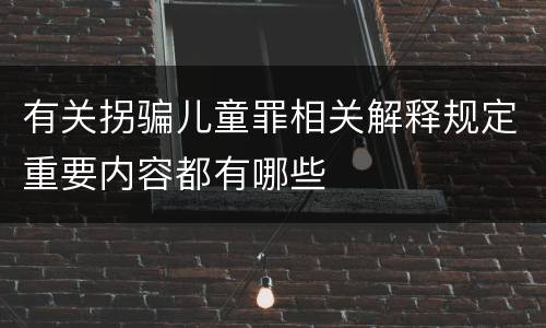有关拐骗儿童罪相关解释规定重要内容都有哪些