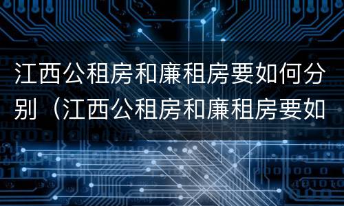 江西公租房和廉租房要如何分别（江西公租房和廉租房要如何分别摇号）