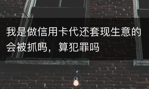 我是做信用卡代还套现生意的会被抓吗，算犯罪吗