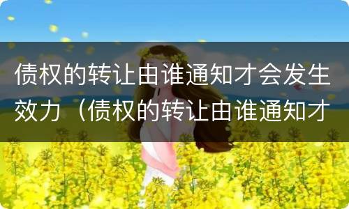 债权的转让由谁通知才会发生效力（债权的转让由谁通知才会发生效力吗）