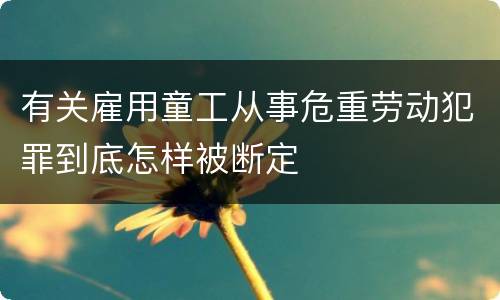 有关雇用童工从事危重劳动犯罪到底怎样被断定