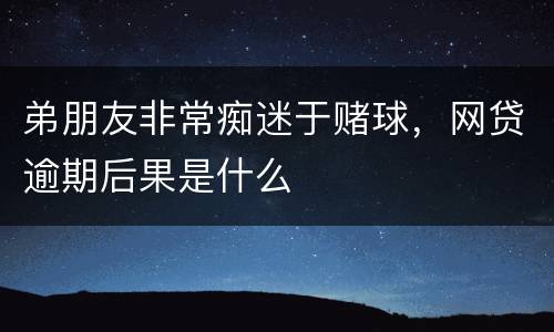 弟朋友非常痴迷于赌球，网贷逾期后果是什么