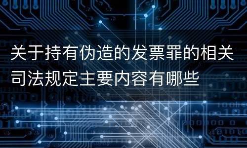关于持有伪造的发票罪的相关司法规定主要内容有哪些