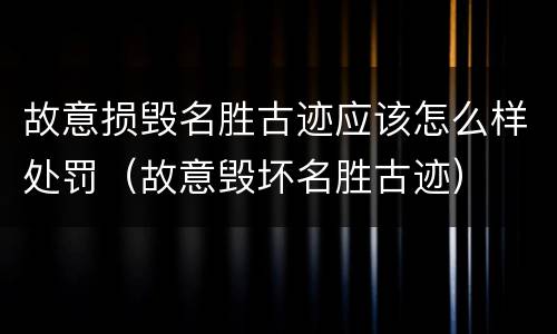 故意损毁名胜古迹应该怎么样处罚（故意毁坏名胜古迹）