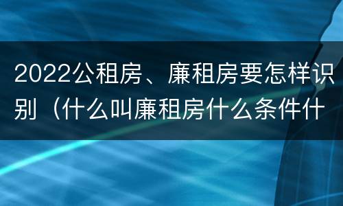 2022公租房、廉租房要怎样识别（什么叫廉租房什么条件什么叫公租房）