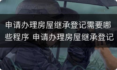 申请办理房屋继承登记需要哪些程序 申请办理房屋继承登记需要哪些程序和材料