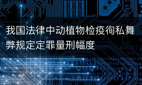 我国法律中动植物检疫徇私舞弊规定定罪量刑幅度