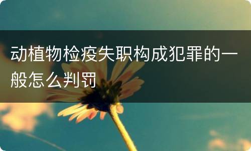 动植物检疫失职构成犯罪的一般怎么判罚