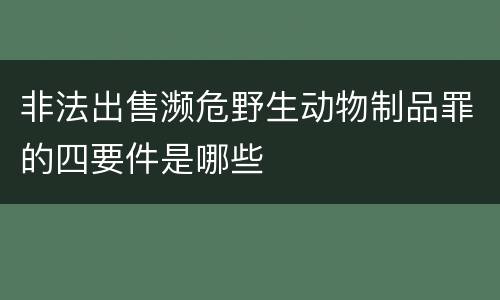 非法出售濒危野生动物制品罪的四要件是哪些