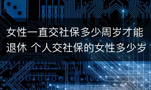 女性一直交社保多少周岁才能退休 个人交社保的女性多少岁可以退休
