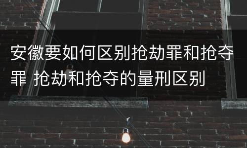 安徽要如何区别抢劫罪和抢夺罪 抢劫和抢夺的量刑区别