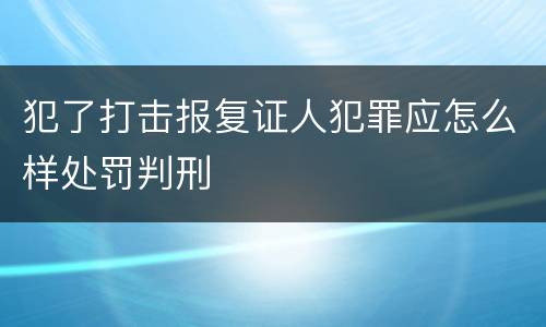 犯了打击报复证人犯罪应怎么样处罚判刑