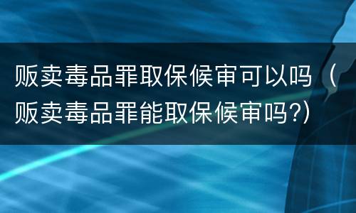 贩卖毒品罪取保候审可以吗（贩卖毒品罪能取保候审吗?）