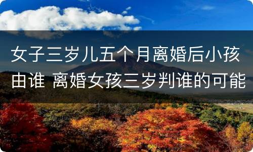 女子三岁儿五个月离婚后小孩由谁 离婚女孩三岁判谁的可能性大