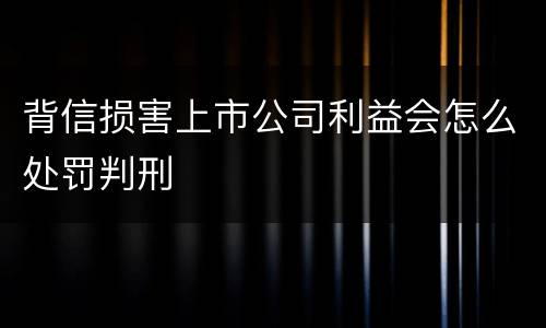 背信损害上市公司利益会怎么处罚判刑