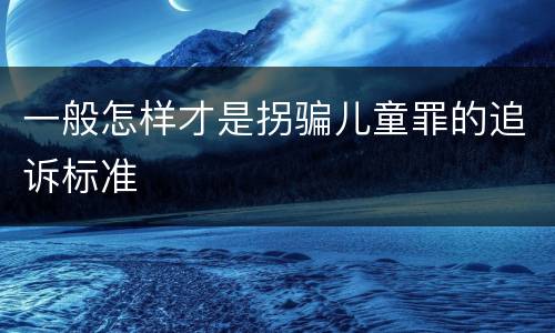 一般怎样才是拐骗儿童罪的追诉标准