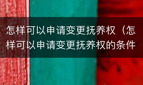 怎样可以申请变更抚养权（怎样可以申请变更抚养权的条件）