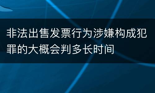 非法出售发票行为涉嫌构成犯罪的大概会判多长时间