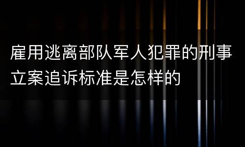 雇用逃离部队军人犯罪的刑事立案追诉标准是怎样的