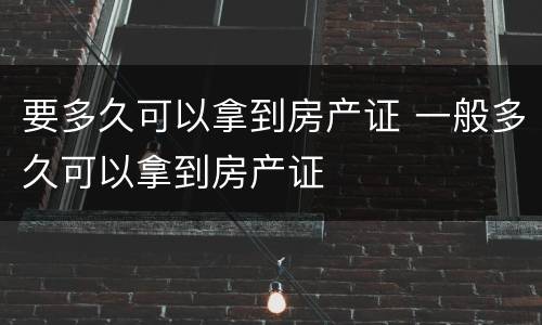 要多久可以拿到房产证 一般多久可以拿到房产证