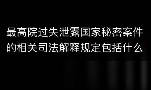 最高院过失泄露国家秘密案件的相关司法解释规定包括什么内容