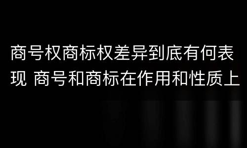 商号权商标权差异到底有何表现 商号和商标在作用和性质上的区别