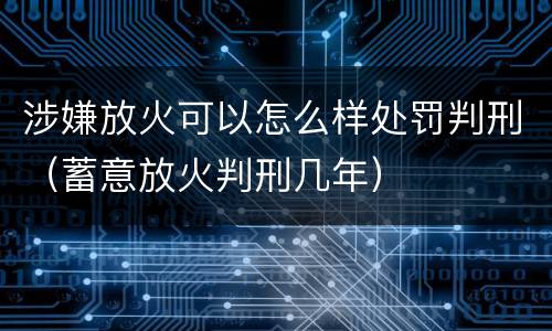 涉嫌放火可以怎么样处罚判刑（蓄意放火判刑几年）