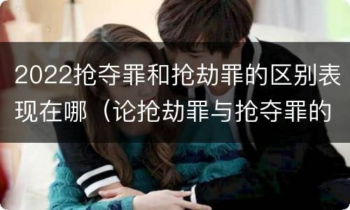 2022抢夺罪和抢劫罪的区别表现在哪（论抢劫罪与抢夺罪的界限）