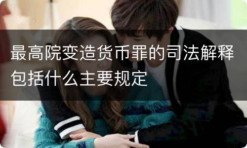 最高院变造货币罪的司法解释包括什么主要规定