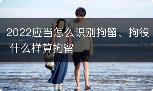 2022应当怎么识别拘留、拘役 什么样算拘留