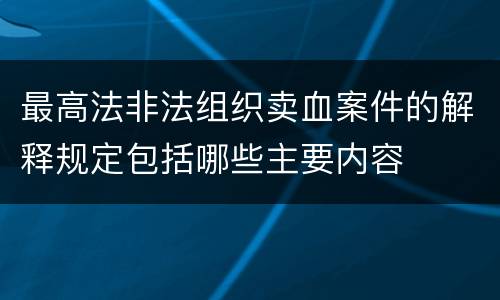 最高法非法组织卖血案件的解释规定包括哪些主要内容