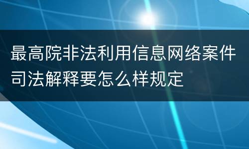 最高院非法利用信息网络案件司法解释要怎么样规定