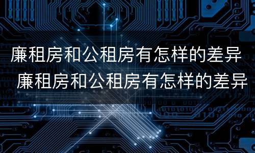 廉租房和公租房有怎样的差异 廉租房和公租房有怎样的差异和区别