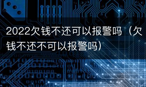 2022欠钱不还可以报警吗（欠钱不还不可以报警吗）